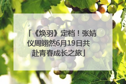 《焕羽》定档！张婧仪周翊然6月19日共赴青春成长之旅
