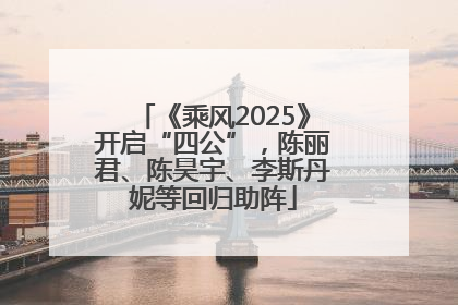 《乘风2025》开启“四公”，陈丽君、陈昊宇、李斯丹妮等回归助阵