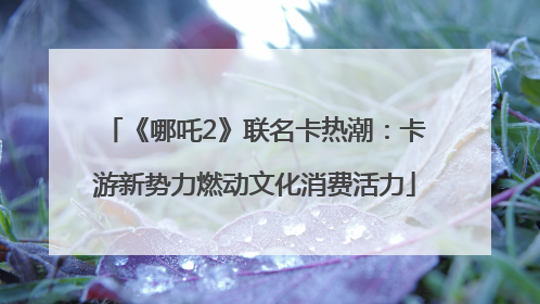 《哪吒2》联名卡热潮：卡游新势力燃动文化消费活力
