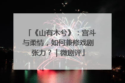 《山有木兮》：宫斗与柔情，如何兼修戏剧张力？｜微剧评
