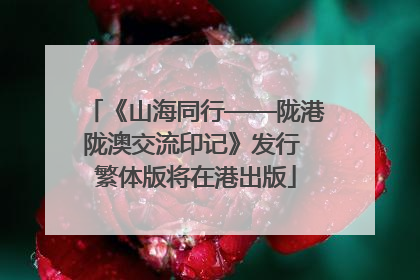 《山海同行——陇港陇澳交流印记》发行 繁体版将在港出版