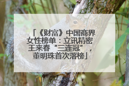 《财富》中国商界女性榜单：立讯精密王来春“三连冠”，董明珠首次落榜