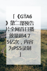 《GTA6》第二部预告片全网首日播放量超4.75亿次，内容为PS5录制