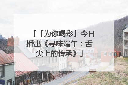 「为你喝彩」今日播出《寻味端午：舌尖上的传承》