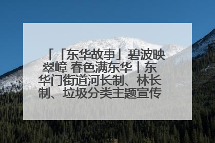 「东华故事」碧波映翠嶂 春色满东华丨东华门街道河长制、林长制、垃圾分类主题宣传如火如荼中