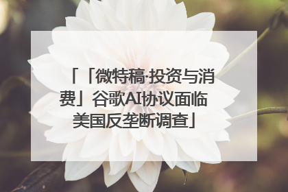 「微特稿·投资与消费」谷歌AI协议面临美国反垄断调查