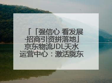 「强信心 看发展·招商引资拼落地」京东物流JDL天水运营中心：激活陇东南区域经济新引擎