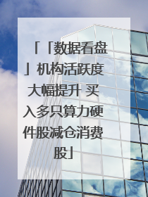 「数据看盘」机构活跃度大幅提升 买入多只算力硬件股减仓消费股