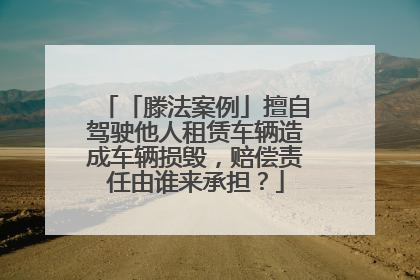 「滕法案例」擅自驾驶他人租赁车辆造成车辆损毁，赔偿责任由谁来承担？