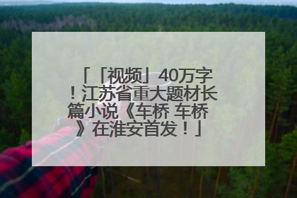 「视频」40万字！江苏省重大题材长篇小说《车桥 车桥》在淮安首发！
