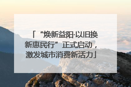 “焕新益阳·以旧换新惠民行”正式启动，激发城市消费新活力