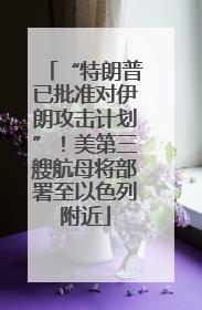 “特朗普已批准对伊朗攻击计划”！美第三艘航母将部署至以色列附近