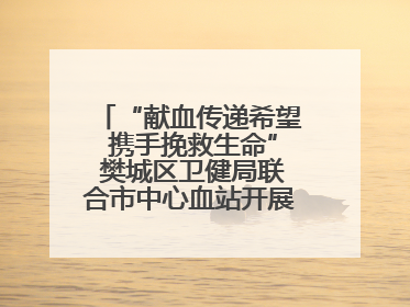 “献血传递希望 携手挽救生命” 樊城区卫健局联合市中心血站开展无偿献血科普公益活动
