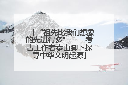 “祖先比我们想象的先进得多”——考古工作者泰山脚下探寻中华文明起源