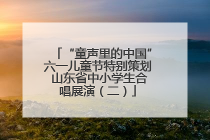 “童声里的中国”六一儿童节特别策划 山东省中小学生合唱展演（二）