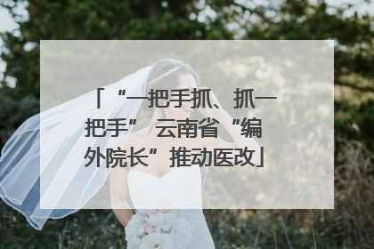“一把手抓、抓一把手” 云南省“编外院长”推动医改