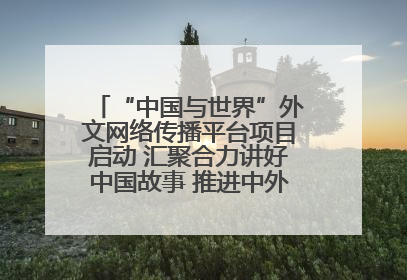 “中国与世界”外文网络传播平台项目启动 汇聚合力讲好中国故事 推进中外文明交流互鉴