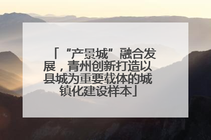 “产景城”融合发展，青州创新打造以县城为重要载体的城镇化建设样本