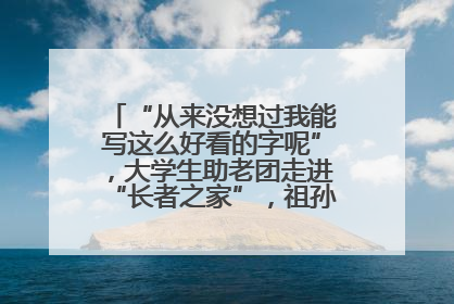 “从来没想过我能写这么好看的字呢”，大学生助老团走进“长者之家”，祖孙氛围感拉满