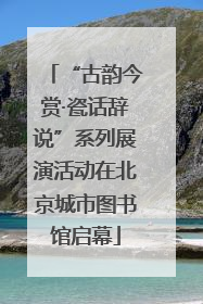 “古韵今赏·瓷话辞说”系列展演活动在北京城市图书馆启幕