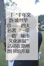 “千年文韵·盛世华章——四大名著‘一带一路’城市文化巡展”活动在郑州图书馆开幕