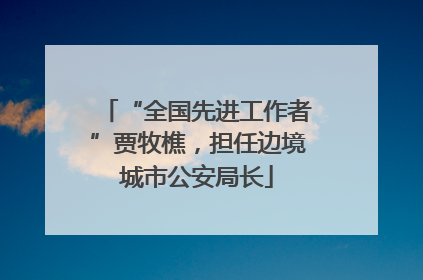 “全国先进工作者”贾牧樵，担任边境城市公安局长