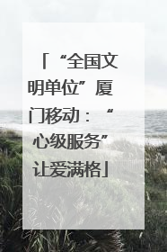 “全国文明单位”厦门移动：“心级服务”让爱满格