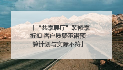 “共享展厅”装修享折扣 客户质疑承诺预算计划与实际不符