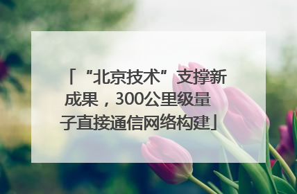 “北京技术”支撑新成果，300公里级量子直接通信网络构建