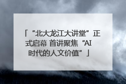 “北大龙江大讲堂”正式启幕 首讲聚焦“AI时代的人文价值”