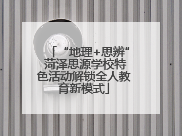 “地理+思辨” 菏泽思源学校特色活动解锁全人教育新模式