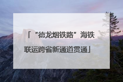 “德龙烟铁路”海铁联运跨省新通道贯通