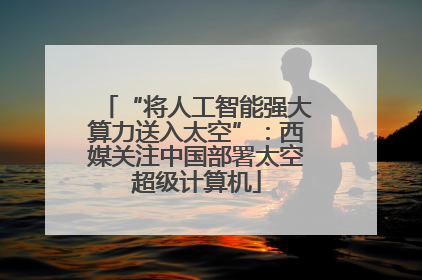 “将人工智能强大算力送入太空”：西媒关注中国部署太空超级计算机