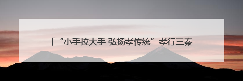 “小手拉大手 弘扬孝传统”孝行三秦爱老助老志愿服务活动启动仪式举行