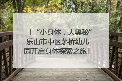 “小身体，大奥秘” 乐山市中区茅桥幼儿园开启身体探索之旅