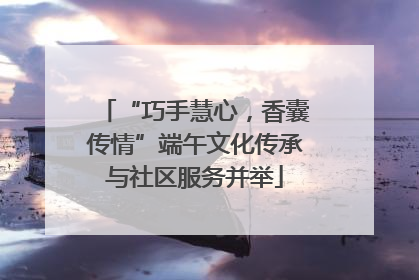 “巧手慧心，香囊传情”端午文化传承与社区服务并举