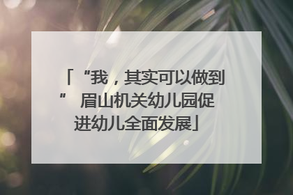 “我，其实可以做到” 眉山机关幼儿园促进幼儿全面发展