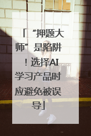 “押题大师”是陷阱！选择AI学习产品时应避免被误导