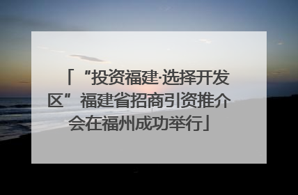 “投资福建·选择开发区”福建省招商引资推介会在福州成功举行
