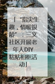 “指尖生趣，情暖银龄”：三义社区开展老年人DIY粘贴相框活动