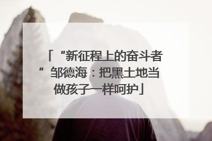 “新征程上的奋斗者”邹德海：把黑土地当做孩子一样呵护