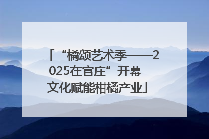 “橘颂艺术季——2025在官庄”开幕 文化赋能柑橘产业