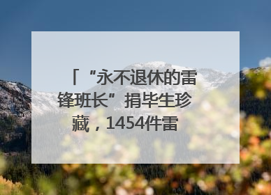“永不退休的雷锋班长”捐毕生珍藏，1454件雷锋史料落户枣庄