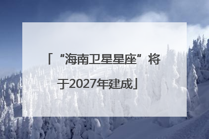 “海南卫星星座”将于2027年建成