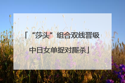 “莎头”组合双线晋级 中日女单捉对厮杀