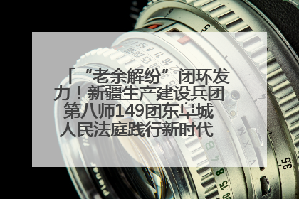 “老余解纷”闭环发力！新疆生产建设兵团第八师149团东阜城人民法庭践行新时代 “枫桥经验” 纪实