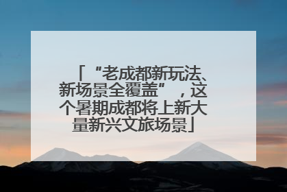 “老成都新玩法、新场景全覆盖”，这个暑期成都将上新大量新兴文旅场景