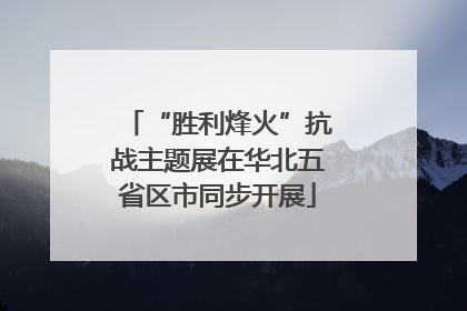 “胜利烽火”抗战主题展在华北五省区市同步开展