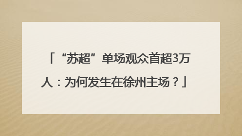“苏超”单场观众首超3万人：为何发生在徐州主场？