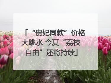 “贵妃同款”价格大跳水 今夏“荔枝自由”还将持续